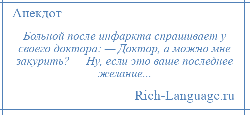 
    Больной после инфаркта спpашивает у своего доктора: — Доктор, а можно мне закурить? — Hу, если это ваше последнее желание...