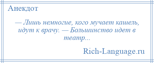 
    — Лишь немногие, кого мучает кашель, идут к врачу. — Большинство идет в театр...