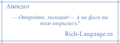 
    — Откройте, милиция!— А на фига вы там закрылись?