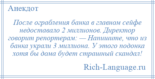 
    После ограбления банка в главном сейфе недоставало 2 миллионов. Директор говорит репортерам: — Напишите, что из банка украли 3 миллиона. У этого подонка хотя бы дома будет страшный скандал!