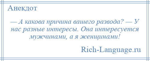 
    — А какова причина вашего развода? — У нас разные интересы. Она интересуется мужчинами, а я женщинами!