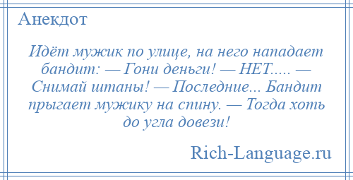 
    Идёт мужик по улице, на него нападает бандит: — Гони деньги! — НЕТ..... — Снимай штаны! — Последние... Бандит прыгает мужику на спину. — Тогда хоть до угла довези!