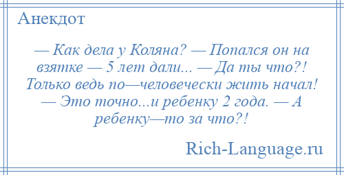 
    — Как дела у Коляна? — Попался он на взятке — 5 лет дали... — Да ты что?! Только ведь по—человечески жить начал! — Это точно...и ребенку 2 года. — А ребенку—то за что?!