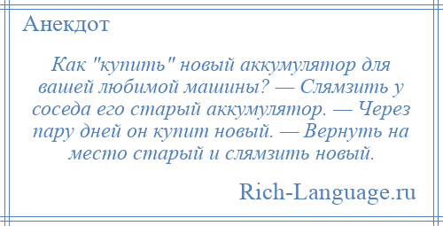 
    Как купить новый аккумулятор для вашей любимой машины? — Слямзить у соседа его старый аккумулятор. — Через пару дней он купит новый. — Вернуть на место старый и слямзить новый.