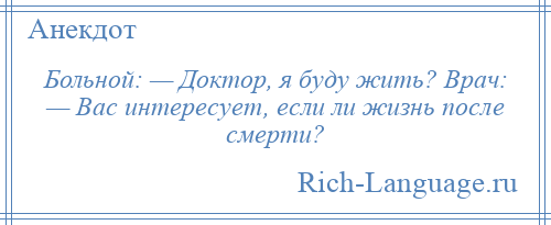 
    Больной: — Доктор, я буду жить? Врач: — Вас интересует, если ли жизнь после смерти?