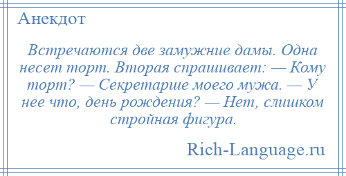 
    Встречаются две замужние дамы. Одна несет торт. Вторая спрашивает: — Кому торт? — Секретарше моего мужа. — У нее что, день рождения? — Нет, слишком стройная фигура.