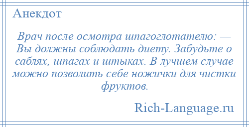 
    Врач после осмотра шпагоглотателю: — Вы должны соблюдать диету. Забудьте о саблях, шпагах и штыках. В лучшем случае можно позволить себе ножички для чистки фруктов.