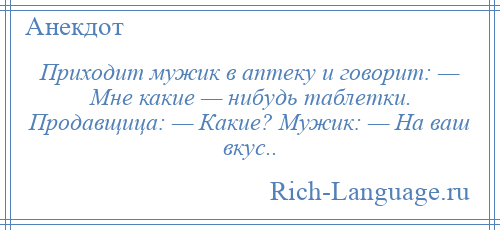 
    Приходит мужик в аптеку и говорит: — Мне какие — нибудь таблетки. Продавщица: — Какие? Мужик: — На ваш вкус..