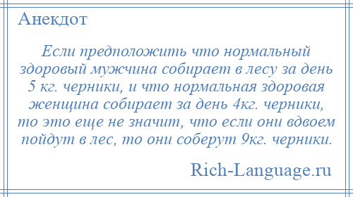 
    Если предположить что нормальный здоровый мужчина собирает в лесу за день 5 кг. черники, и что нормальная здоровая женщина собирает за день 4кг. черники, то это еще не значит, что если они вдвоем пойдут в лес, то они соберут 9кг. черники.