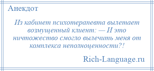
    Из кабинет психотерапевта вылетает возмущенный клиент: — И это ничтожество смогло вылечить меня от комплекса неполноценности?!