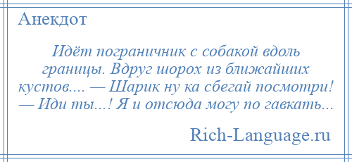 
    Идёт пограничник с собакой вдоль границы. Вдруг шорох из ближайших кустов.... — Шарик ну ка сбегай посмотри! — Иди ты...! Я и отсюда могу по гавкать...