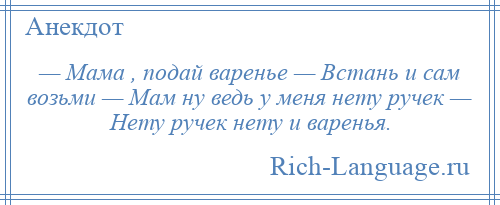 
    — Мама , подай варенье — Встань и сам возьми — Мам ну ведь у меня нету ручек — Нету ручек нету и варенья.