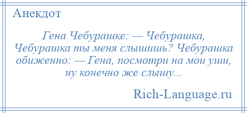 
    Гена Чебурашке: — Чебурашка, Чебурашка ты меня слышишь? Чебурашка обиженно: — Гена, посмотри на мои уши, ну конечно же слышу...