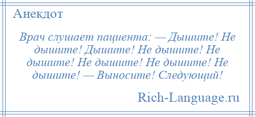 
    Врач слушает пациента: — Дышите! Не дышите! Дышите! Не дышите! Не дышите! Не дышите! Не дышите! Не дышите! — Выносите! Следующий!
