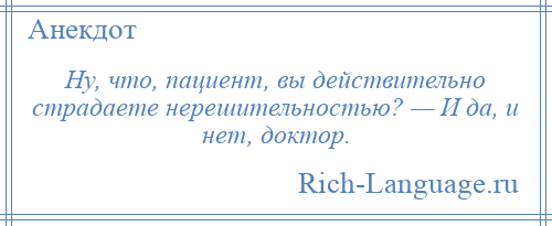 
    Ну, что, пациент, вы действительно страдаете нерешительностью? — И да, и нет, доктор.
