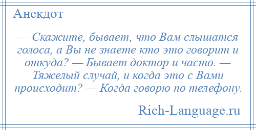 
    — Скажите, бывает, что Вам слышатся голоса, а Вы не знаете кто это говорит и откуда? — Бывает доктор и часто. — Тяжелый случай, и когда это с Вами происходит? — Когда говорю по телефону.