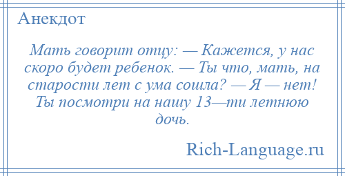 
    Мать говорит отцу: — Кажется, у нас скоро будет ребенок. — Ты что, мать, на старости лет с ума сошла? — Я — нет! Ты посмотри на нашу 13—ти летнюю дочь.