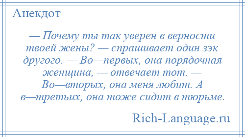 
    — Почему ты так уверен в верности твоей жены? — спрашивает один зэк другого. — Во—первых, она порядочная женщина, — отвечает тот. — Во—вторых, она меня любит. А в—третьих, она тоже сидит в тюрьме.