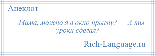 
    — Мама, можно я в окно прыгну? — А ты уроки сделал?