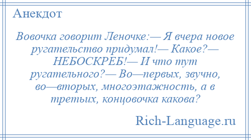 
    Вовочка говорит Леночке:— Я вчера новое ругательство придумал!— Какое?— НЕБОСКРЕБ!— И что тут ругательного?— Во—первых, звучно, во—вторых, многоэтажность, а в третьих, концовочка какова?