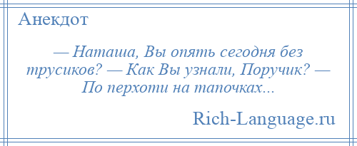 
    — Наташа, Вы опять сегодня без трусиков? — Как Вы узнали, Поручик? — По перхоти на тапочках...