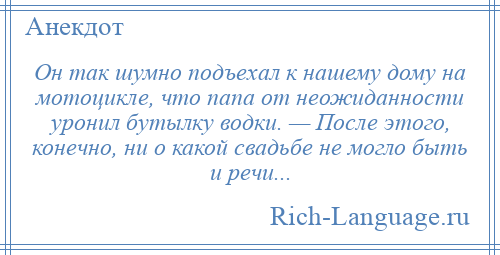 
    Он так шумно подъехал к нашему дому на мотоцикле, что папа от неожиданности уронил бутылку водки. — После этого, конечно, ни о какой свадьбе не могло быть и речи...