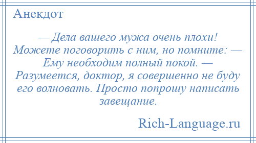 
    — Дела вашего мужа очень плохи! Можете поговорить с ним, но помните: — Ему необходим полный покой. — Разумеется, доктор, я совершенно не буду его волновать. Просто попрошу написать завещание.