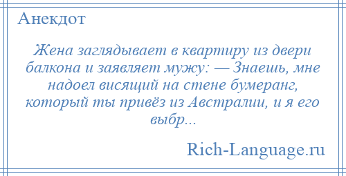 
    Жена заглядывает в квартиру из двери балкона и заявляет мужу: — Знаешь, мне надоел висящий на стене бумеранг, который ты привёз из Австралии, и я его выбр...
