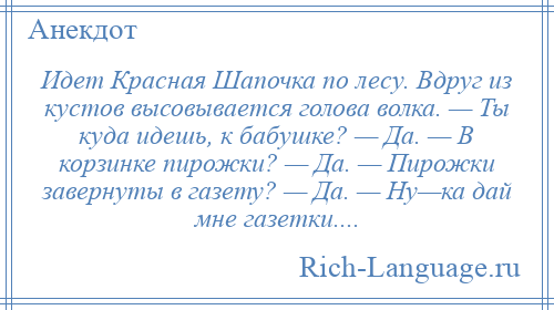 
    Идет Красная Шапочка по лесу. Вдруг из кустов высовывается голова волка. — Ты куда идешь, к бабушке? — Да. — В корзинке пирожки? — Да. — Пирожки завернуты в газету? — Да. — Ну—ка дай мне газетки....