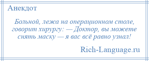 
    Больной, лежа на операционном столе, говорит хирургу: — Доктор, вы можете снять маску — я вас всё равно узнал!