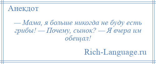 
    — Мама, я больше никогда не буду есть грибы! — Почему, сынок? — Я вчера им обещал!
