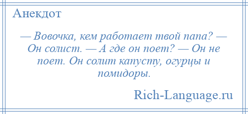 
    — Вовочка, кем работает твой папа? — Он солист. — А где он поет? — Он не поет. Он солит капусту, огурцы и помидоры.