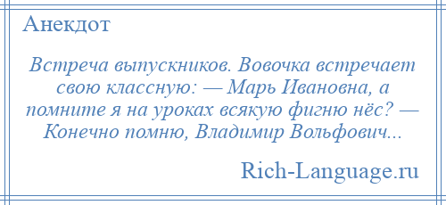 
    Встреча выпускников. Вовочка встречает свою классную: — Марь Ивановна, а помните я на уроках всякую фигню нёс? — Конечно помню, Владимиp Вольфович...