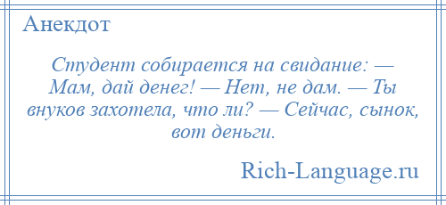 
    Студент собирается на свидание: — Мам, дай денег! — Нет, не дам. — Ты внуков захотела, что ли? — Сейчас, сынок, вот деньги.