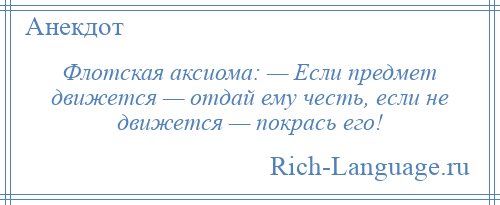 
    Флотская аксиома: — Если предмет движется — отдай ему честь, если не движется — покрась его!