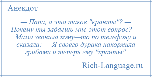 
    — Папа, а что такое кранты ? — Почему ты задаешь мне этот вопрос? — Мама звонила кому—то по телефону и сказала: — Я своего дурака накормила грибами и теперь ему кранты .