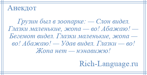 
    Грузин был в зоопарке: — Слон видел. Глазки маленькие, жопа — во! Абажаю! — Бегемот видел. Глазки маленькие, жопа — во! Абажаю! — Удав видел. Глазки — во! Жопа нет — нэнавижю!