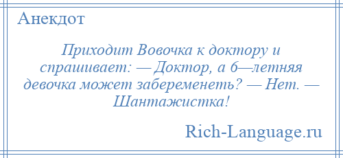 
    Приходит Вовочка к доктору и спрашивает: — Доктор, а 6—летняя девочка может забеременеть? — Hет. — Шантажистка!