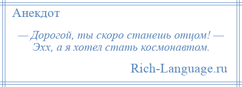 
    — Дорогой, ты скоро станешь отцом! — Эхх, а я хотел стать космонавтом.