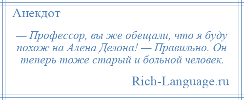 
    — Профессор, вы же обещали, что я буду похож на Алена Делона! — Правильно. Он теперь тоже старый и больной человек.