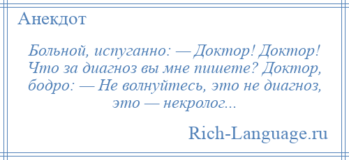 
    Больной, испуганно: — Доктор! Доктор! Что за диагноз вы мне пишете? Доктор, бодро: — Не волнуйтесь, это не диагноз, это — некролог...