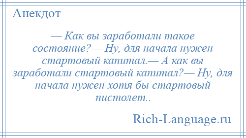 
    — Как вы заработали такое состояние?— Ну, для начала нужен стартовый капитал.— А как вы заработали стартовый капитал?— Ну, для начала нужен хотя бы стартовый пистолет..