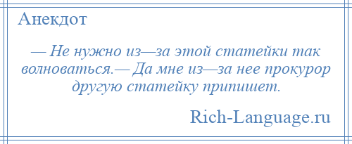 
    — Не нужно из—за этой статейки так волноваться.— Да мне из—за нее прокурор другую статейку припишет.