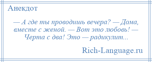 
    — А где ты проводишь вечера? — Дома, вместе с женой. — Вот это любовь! — Черта с два! Это — радикулит...