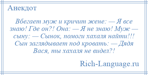 
    Вбегает муж и кричит жене: — Я все знаю! Где он?! Она: — Я не знаю! Муж — сыну: — Сынок, помоги хахаля найти!!! Сын заглядывает под кровать: — Дядя Вася, ты хахаля не видел?!