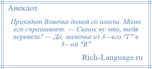 
    Приходит Вовочка домой со школы. Мама его спрашивает: — Сынок ну что, тебя перевели? — Да, мамочка из 3—его Г в 3—ий В 
