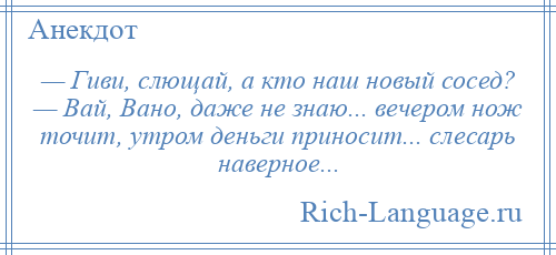 
    — Гиви, слющай, а кто наш новый сосед? — Вай, Вано, даже не знаю... вечером нож точит, утром деньги приносит... слесарь наверное...