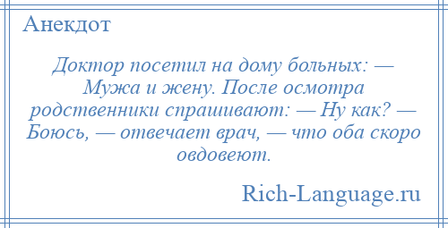 
    Доктор посетил на дому больных: — Мужа и жену. После осмотра родственники спрашивают: — Ну как? — Боюсь, — отвечает врач, — что оба скоро овдовеют.