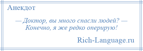 
    — Доктор, вы много спасли людей? — Конечно, я же редко оперирую!