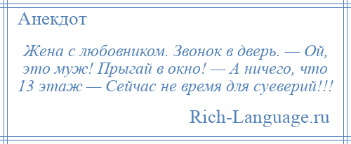 
    Жена с любовником. Звонок в дверь. — Ой, это муж! Прыгай в окно! — А ничего, что 13 этаж — Сейчас не время для суеверий!!!